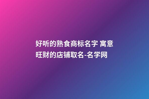 好听的熟食商标名字 寓意旺财的店铺取名-名学网-第1张-店铺起名-玄机派